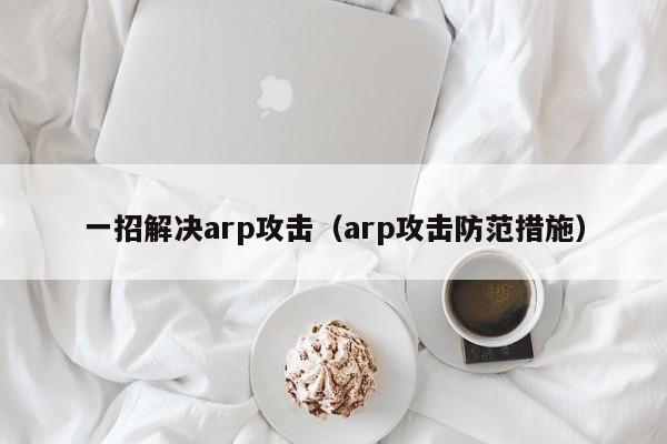 一招解决arp攻击（arp攻击防范措施）