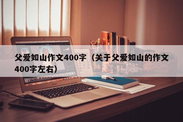 父爱如山作文400字（关于父爱如山的作文400字左右）
