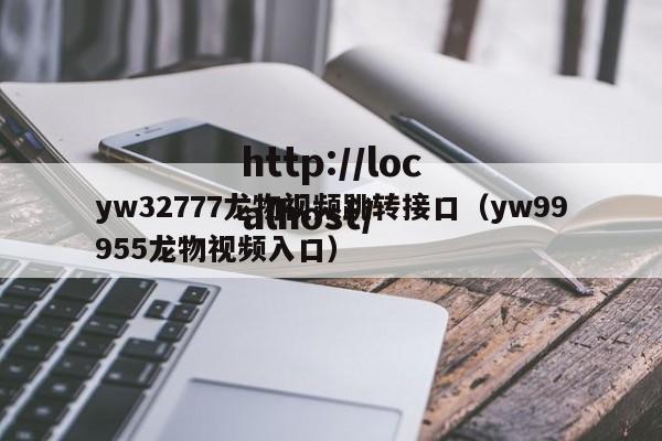 yw32777龙物视频跳转接口（yw99955龙物视频入口）