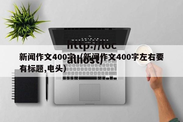 新闻作文400字（新闻作文400字左右要有标题,电头）